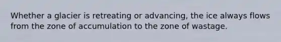 Whether a glacier is retreating or advancing, the ice always flows from the zone of accumulation to the zone of wastage.