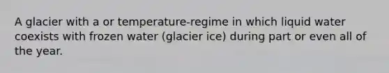 A glacier with a or temperature-regime in which liquid water coexists with frozen water (glacier ice) during part or even all of the year.