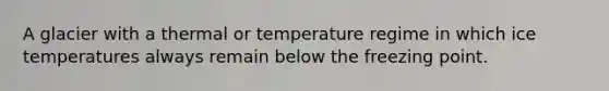 A glacier with a thermal or temperature regime in which ice temperatures always remain below the freezing point.