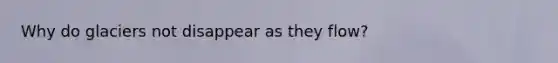 Why do glaciers not disappear as they flow?