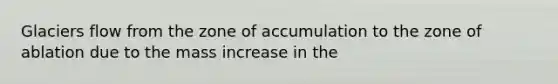 Glaciers flow from the zone of accumulation to the zone of ablation due to the mass increase in the