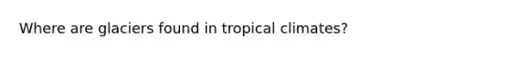 Where are glaciers found in tropical climates?