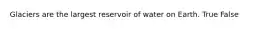 Glaciers are the largest reservoir of water on Earth. True False