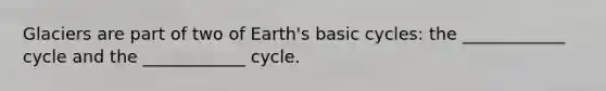 Glaciers are part of two of Earth's basic cycles: the ____________ cycle and the ____________ cycle.