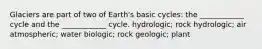 Glaciers are part of two of Earth's basic cycles: the ____________ cycle and the ____________ cycle. hydrologic; rock hydrologic; air atmospheric; water biologic; rock geologic; plant