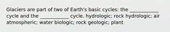 Glaciers are part of two of Earth's basic cycles: the ____________ cycle and the ____________ cycle. hydrologic; rock hydrologic; air atmospheric; water biologic; rock geologic; plant