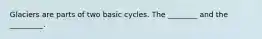 Glaciers are parts of two basic cycles. The ________ and the _________.