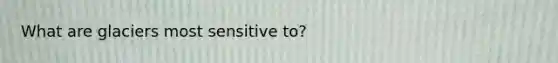 What are glaciers most sensitive to?