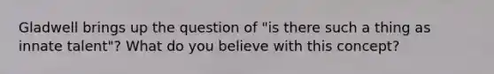 Gladwell brings up the question of "is there such a thing as innate talent"? What do you believe with this concept?