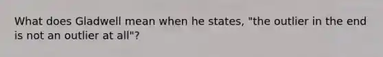 What does Gladwell mean when he states, "the outlier in the end is not an outlier at all"?