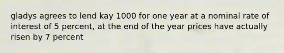 gladys agrees to lend kay 1000 for one year at a nominal rate of interest of 5 percent, at the end of the year prices have actually risen by 7 percent