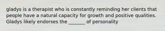 gladys is a therapist who is constantly reminding her clients that people have a natural capacity for growth and positive qualities. Gladys likely endorses the _______ of personality