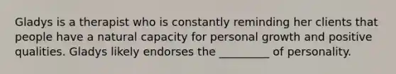 Gladys is a therapist who is constantly reminding her clients that people have a natural capacity for personal growth and positive qualities. Gladys likely endorses the _________ of personality.