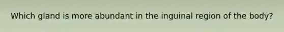 Which gland is more abundant in the inguinal region of the body?