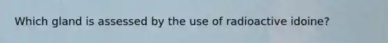 Which gland is assessed by the use of radioactive idoine?