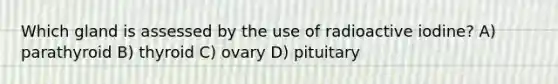 Which gland is assessed by the use of radioactive iodine? A) parathyroid B) thyroid C) ovary D) pituitary