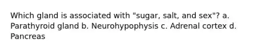 Which gland is associated with "sugar, salt, and sex"? a. Parathyroid gland b. Neurohypophysis c. Adrenal cortex d. Pancreas