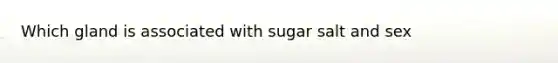 Which gland is associated with sugar salt and sex