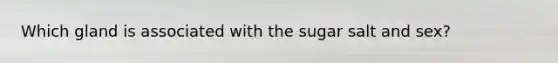 Which gland is associated with the sugar salt and sex?