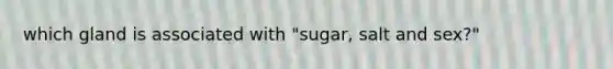 which gland is associated with "sugar, salt and sex?"