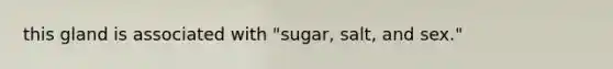 this gland is associated with "sugar, salt, and sex."