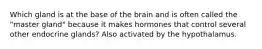 Which gland is at the base of the brain and is often called the "master gland" because it makes hormones that control several other endocrine glands? Also activated by the hypothalamus.