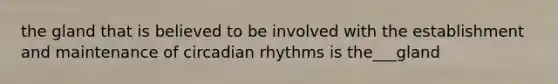 the gland that is believed to be involved with the establishment and maintenance of circadian rhythms is the___gland