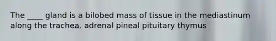 The ____ gland is a bilobed mass of tissue in the mediastinum along the trachea. adrenal pineal pituitary thymus