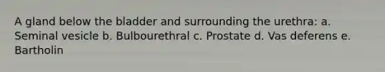 A gland below the bladder and surrounding the urethra: a. Seminal vesicle b. Bulbourethral c. Prostate d. Vas deferens e. Bartholin