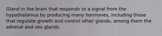 Gland in the brain that responds to a signal from the hypothalamus by producing many hormones, including those that regulate growth and control other glands, among them the adrenal and sex glands.