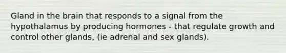 Gland in the brain that responds to a signal from the hypothalamus by producing hormones - that regulate growth and control other glands, (ie adrenal and sex glands).