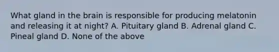 What gland in the brain is responsible for producing melatonin and releasing it at night? A. Pituitary gland B. Adrenal gland C. Pineal gland D. None of the above