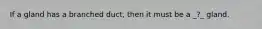 If a gland has a branched duct, then it must be a _?_ gland.