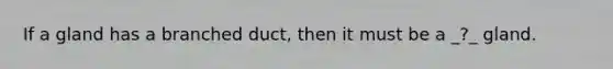 If a gland has a branched duct, then it must be a _?_ gland.