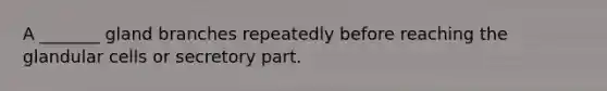 A _______ gland branches repeatedly before reaching the glandular cells or secretory part.