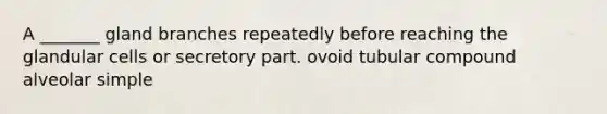 A _______ gland branches repeatedly before reaching the glandular cells or secretory part. ovoid tubular compound alveolar simple