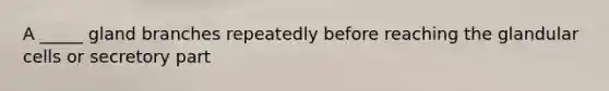 A _____ gland branches repeatedly before reaching the glandular cells or secretory part