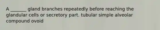 A _______ gland branches repeatedly before reaching the glandular cells or secretory part. tubular simple alveolar compound ovoid