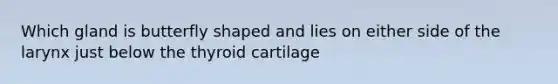 Which gland is butterfly shaped and lies on either side of the larynx just below the thyroid cartilage