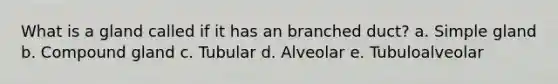 What is a gland called if it has an branched duct? a. Simple gland b. Compound gland c. Tubular d. Alveolar e. Tubuloalveolar