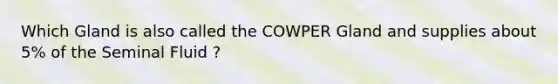 Which Gland is also called the COWPER Gland and supplies about 5% of the Seminal Fluid ?