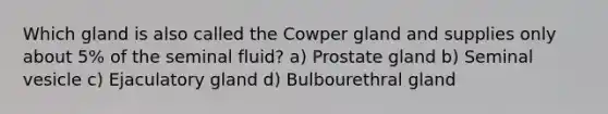 Which gland is also called the Cowper gland and supplies only about 5% of the seminal fluid? a) Prostate gland b) Seminal vesicle c) Ejaculatory gland d) Bulbourethral gland