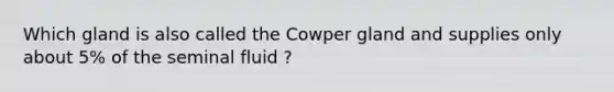 Which gland is also called the Cowper gland and supplies only about 5% of the seminal fluid ?