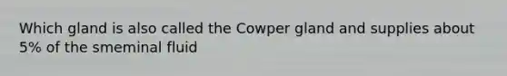 Which gland is also called the Cowper gland and supplies about 5% of the smeminal fluid