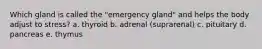 Which gland is called the "emergency gland" and helps the body adjust to stress? a. thyroid b. adrenal (suprarenal) c. pituitary d. pancreas e. thymus