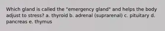 Which gland is called the "emergency gland" and helps the body adjust to stress? a. thyroid b. adrenal (suprarenal) c. pituitary d. pancreas e. thymus