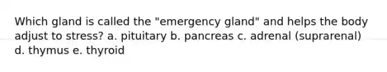 Which gland is called the "emergency gland" and helps the body adjust to stress? a. pituitary b. pancreas c. adrenal (suprarenal) d. thymus e. thyroid