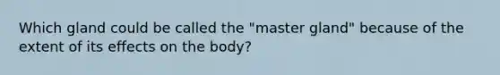 Which gland could be called the "master gland" because of the extent of its effects on the body?