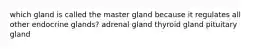 which gland is called the master gland because it regulates all other endocrine glands? adrenal gland thyroid gland pituitary gland