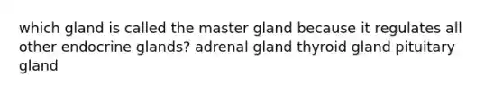 which gland is called the master gland because it regulates all other endocrine glands? adrenal gland thyroid gland pituitary gland